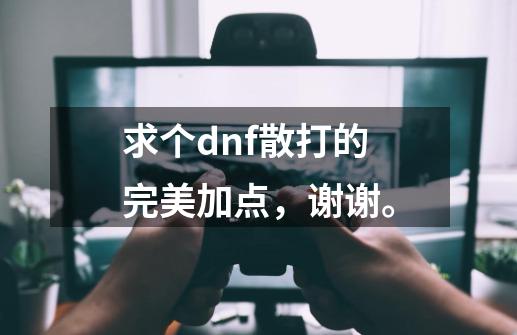 求个dnf散打的完美加点，谢谢。-第1张-游戏资讯-龙启科技