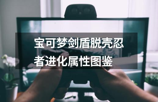 宝可梦剑盾脱壳忍者进化属性图鉴-第1张-游戏资讯-龙启科技