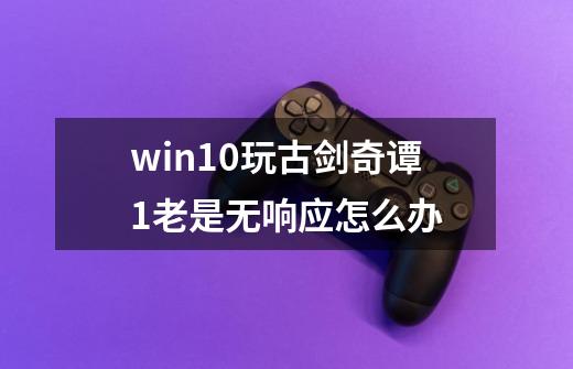 win10玩古剑奇谭1老是无响应怎么办-第1张-游戏资讯-龙启科技