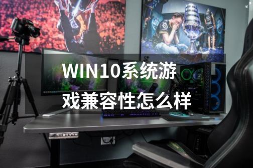 WIN10系统游戏兼容性怎么样-第1张-游戏资讯-龙启科技