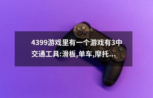 4399游戏里有一个游戏有3中交通工具:滑板,单车,摩托车,是什么游戏-第1张-游戏资讯-龙启科技