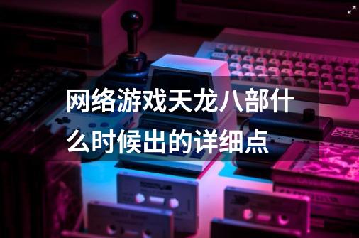 网络游戏天龙八部什么时候出的详细点-第1张-游戏资讯-龙启科技