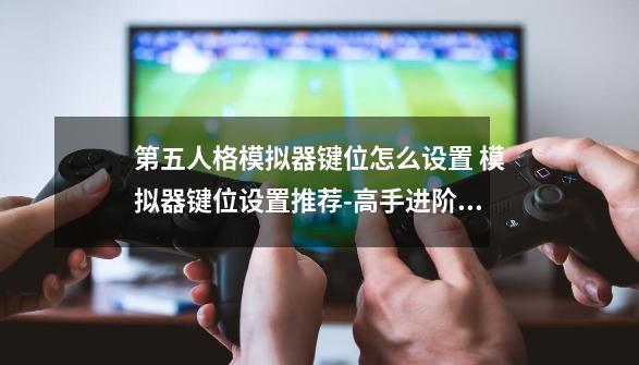 第五人格模拟器键位怎么设置 模拟器键位设置推荐-高手进阶-安族网-第1张-游戏资讯-龙启科技