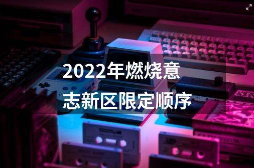 2022年燃烧意志新区限定顺序-第1张-游戏资讯-龙启科技