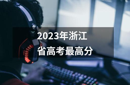 2023年浙江省高考最高分-第1张-游戏资讯-龙启科技