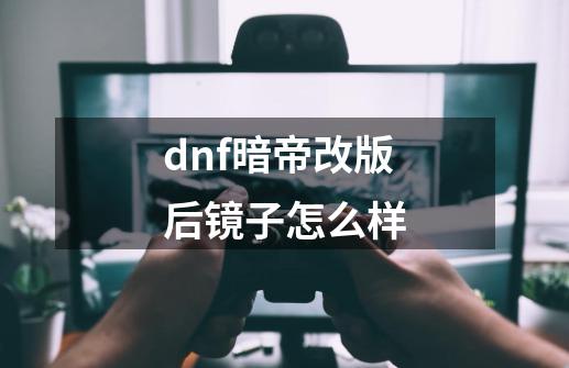 dnf暗帝改版后镜子怎么样-第1张-游戏资讯-龙启科技