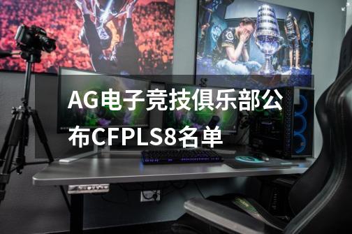 AG电子竞技俱乐部公布CFPLS8名单-第1张-游戏资讯-龙启科技