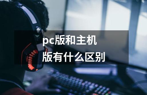 pc版和主机版有什么区别-第1张-游戏资讯-龙启科技