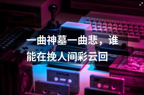 一曲神墓一曲悲，谁能在挽人间彩云回-第1张-游戏资讯-龙启科技