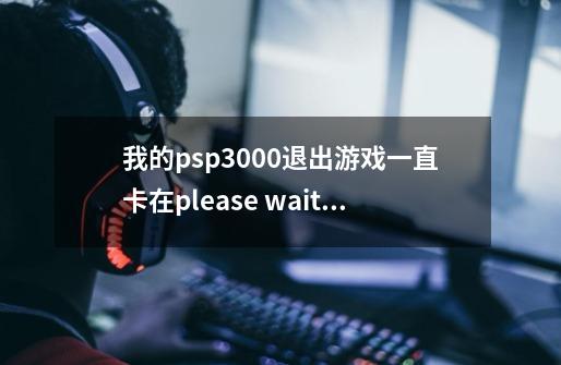 我的psp3000退出游戏一直卡在please wait那 怎么办-第1张-游戏资讯-龙启科技