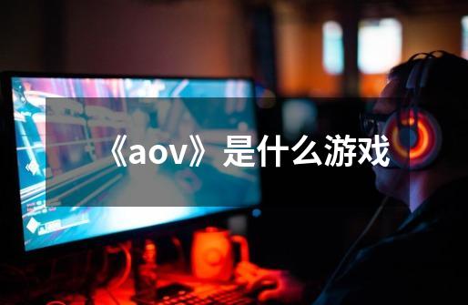 《aov》是什么游戏-第1张-游戏资讯-龙启科技