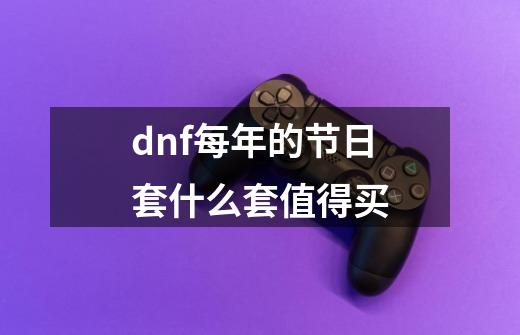 dnf每年的节日套什么套值得买-第1张-游戏资讯-龙启科技