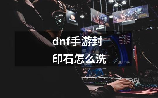 dnf手游封印石怎么洗-第1张-游戏资讯-龙启科技