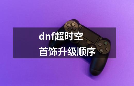 dnf超时空首饰升级顺序-第1张-游戏资讯-龙启科技