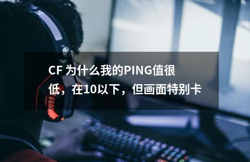 CF 为什么我的PING值很低，在10以下，但画面特别卡-第1张-游戏资讯-龙启科技