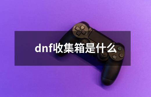 dnf收集箱是什么-第1张-游戏资讯-龙启科技