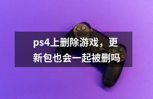 ps4上删除游戏，更新包也会一起被删吗-第1张-游戏资讯-龙启科技