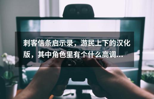 刺客信条启示录，游民上下的汉化版，其中角色里有个什么高调和低调姿态，是什么意思啊-第1张-游戏资讯-龙启科技