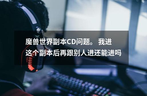 魔兽世界副本CD问题。 我进这个副本后再跟别人进还能进吗-第1张-游戏资讯-龙启科技