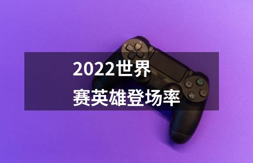 2022世界赛英雄登场率-第1张-游戏资讯-龙启科技