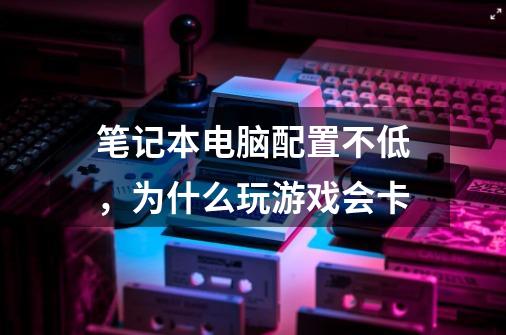 笔记本电脑配置不低，为什么玩游戏会卡-第1张-游戏资讯-龙启科技