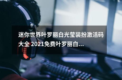 迷你世界叶罗丽白光莹装扮激活码大全 2021免费叶罗丽白光莹装扮激活码领取地址-新手攻略-安族网-第1张-游戏资讯-龙启科技