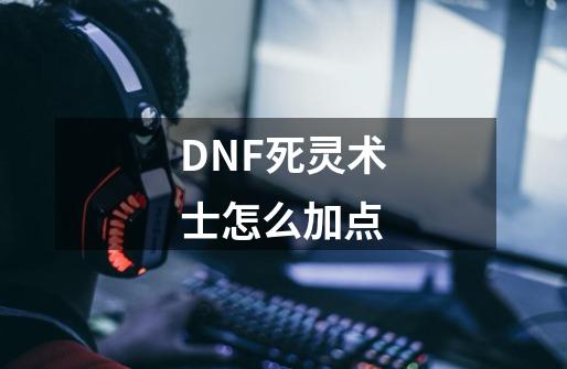 DNF死灵术士怎么加点-第1张-游戏资讯-龙启科技