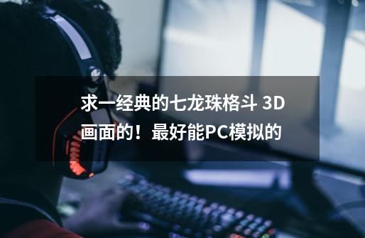 求一经典的七龙珠格斗 3D画面的！最好能PC模拟的-第1张-游戏资讯-龙启科技