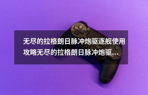 无尽的拉格朗日脉冲炮驱逐舰使用攻略无尽的拉格朗日脉冲炮驱逐舰怎么用-第1张-游戏资讯-龙启科技