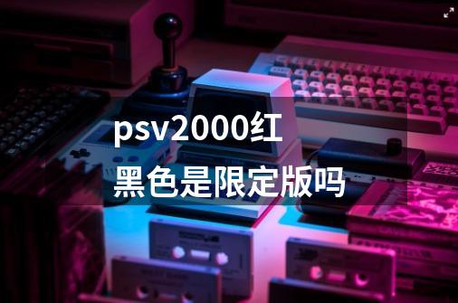 psv2000红黑色是限定版吗-第1张-游戏资讯-龙启科技