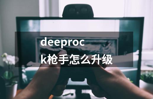 deeprock枪手怎么升级-第1张-游戏资讯-龙启科技