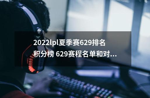 2022lpl夏季赛6.29排名积分榜 6.29赛程名单和对战情况分享-第1张-游戏资讯-龙启科技