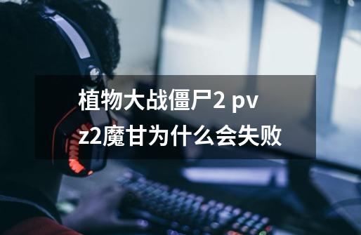 植物大战僵尸2 pvz2魔甘为什么会失败-第1张-游戏资讯-龙启科技