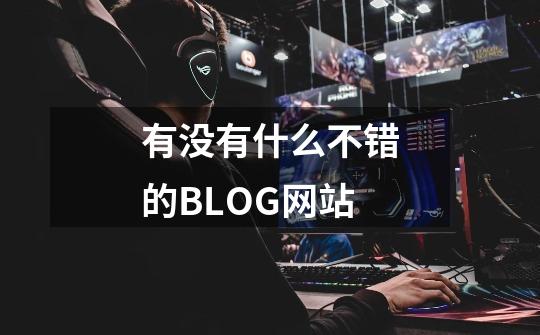 有没有什么不错的BLOG网站-第1张-游戏资讯-龙启科技