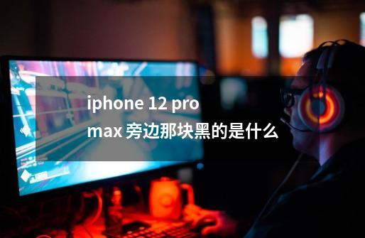 iphone 12 pro max 旁边那块黑的是什么-第1张-游戏资讯-龙启科技