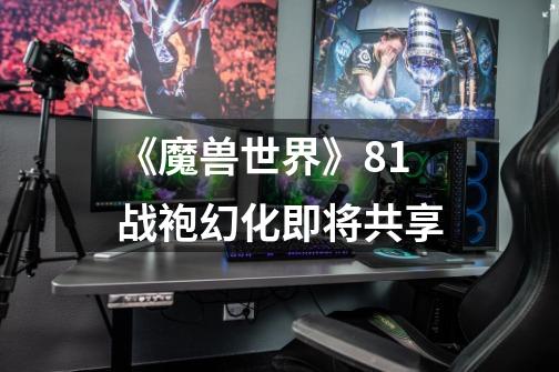 《魔兽世界》8.1战袍幻化即将共享-第1张-游戏资讯-龙启科技