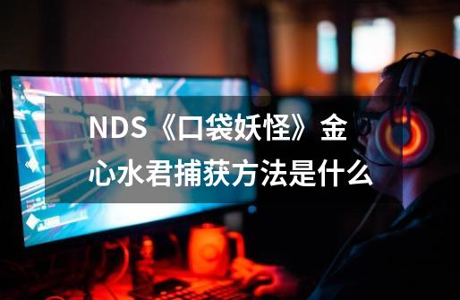 NDS《口袋妖怪》金心水君捕获方法是什么-第1张-游戏资讯-龙启科技