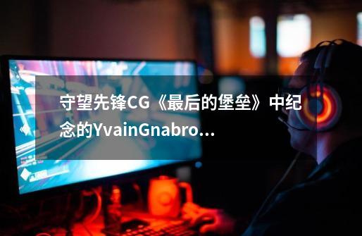 守望先锋CG《最后的堡垒》中纪念的YvainGnabro是谁-第1张-游戏资讯-龙启科技