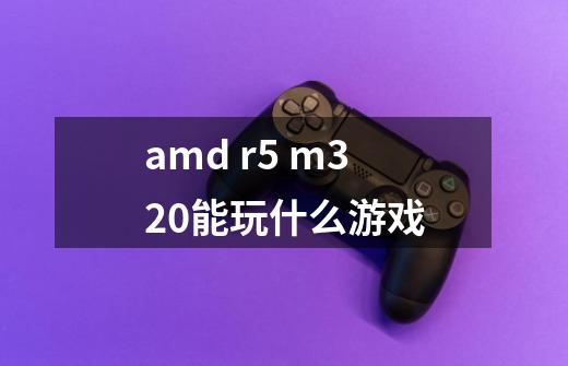 amd r5 m320能玩什么游戏-第1张-游戏资讯-龙启科技