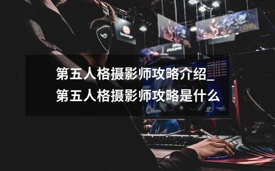 第五人格摄影师攻略介绍_第五人格摄影师攻略是什么-第1张-游戏资讯-龙启科技