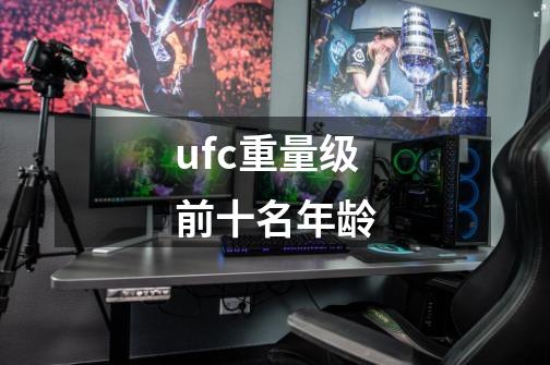 ufc重量级前十名年龄-第1张-游戏资讯-龙启科技