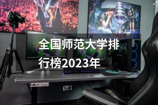 全国师范大学排行榜2023年-第1张-游戏资讯-龙启科技