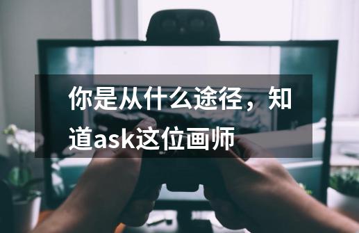 你是从什么途径，知道ask这位画师-第1张-游戏资讯-龙启科技