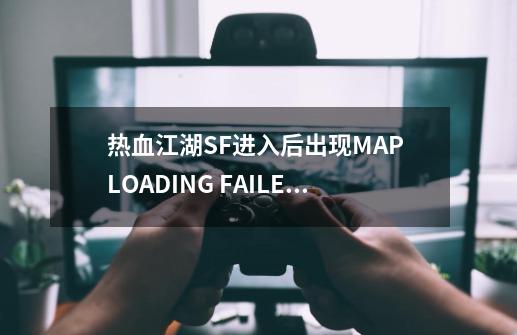 热血江湖SF进入后出现MAP LOADING FAILED.(Open ERROR)一个人物进得去，一个又进不去，为什么-第1张-游戏资讯-龙启科技