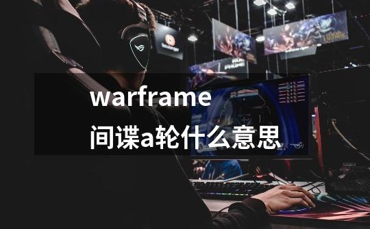 warframe间谍a轮什么意思-第1张-游戏资讯-龙启科技