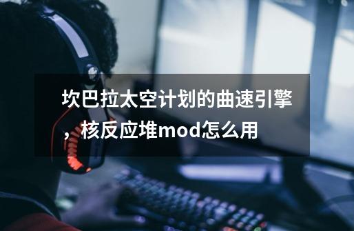 坎巴拉太空计划的曲速引擎，核反应堆mod怎么用-第1张-游戏资讯-龙启科技