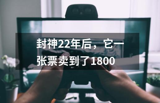 封神22年后，它一张票卖到了1800-第1张-游戏资讯-龙启科技