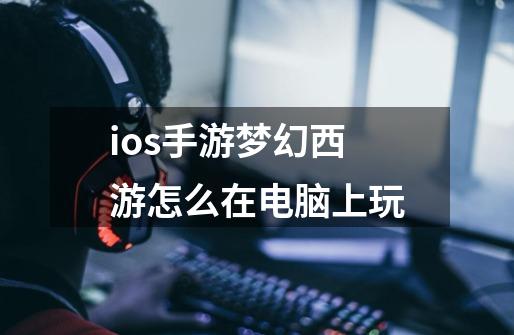 ios手游梦幻西游怎么在电脑上玩-第1张-游戏资讯-龙启科技