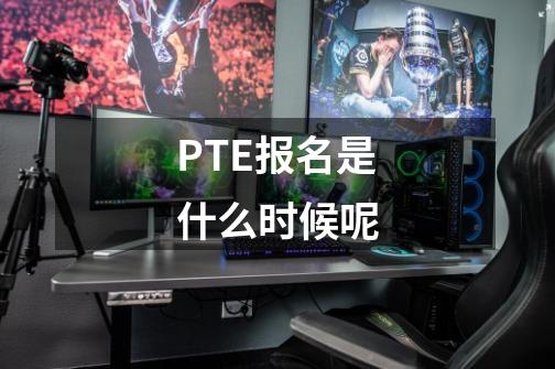 PTE报名是什么时候呢-第1张-游戏资讯-龙启科技