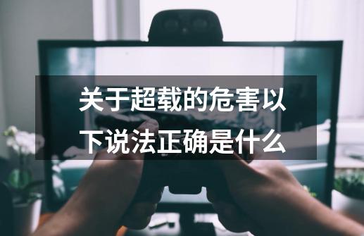 关于超载的危害以下说法正确是什么-第1张-游戏资讯-龙启科技